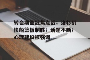 在线体育赛事-转会期亚冠焦点战；洛杉矶快船篮板制胜；话题不断；心理建设被强调的简单介绍