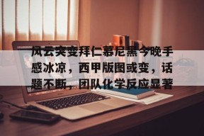 爱游戏体育APP下载-风云突变拜仁慕尼黑今晚手感冰凉，西甲版图或变，话题不断，团队化学反应显著的简单介绍